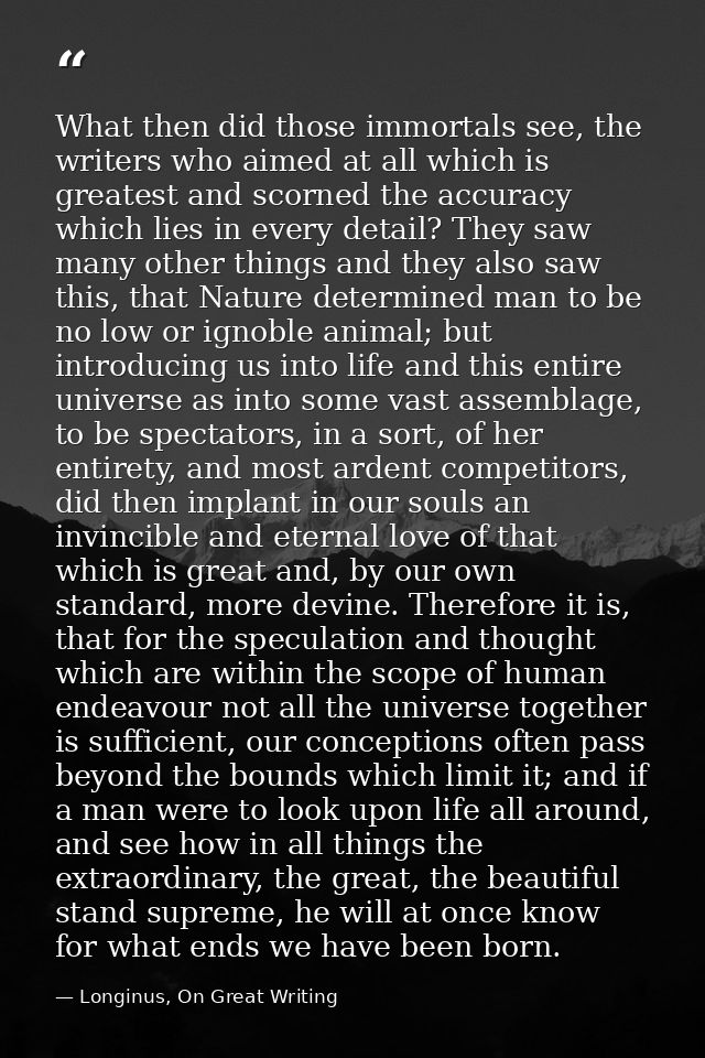 What then did those immortals see, the writers who aimed at all which is greatest and scorned the accuracy which lies in — Longinus, On Great Writing