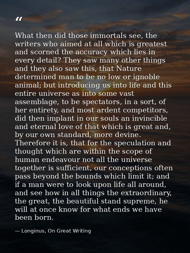 What then did those immortals see, the writers who aimed at all which is greatest and scorned the accuracy which lies in — Longinus, On Great Writing
