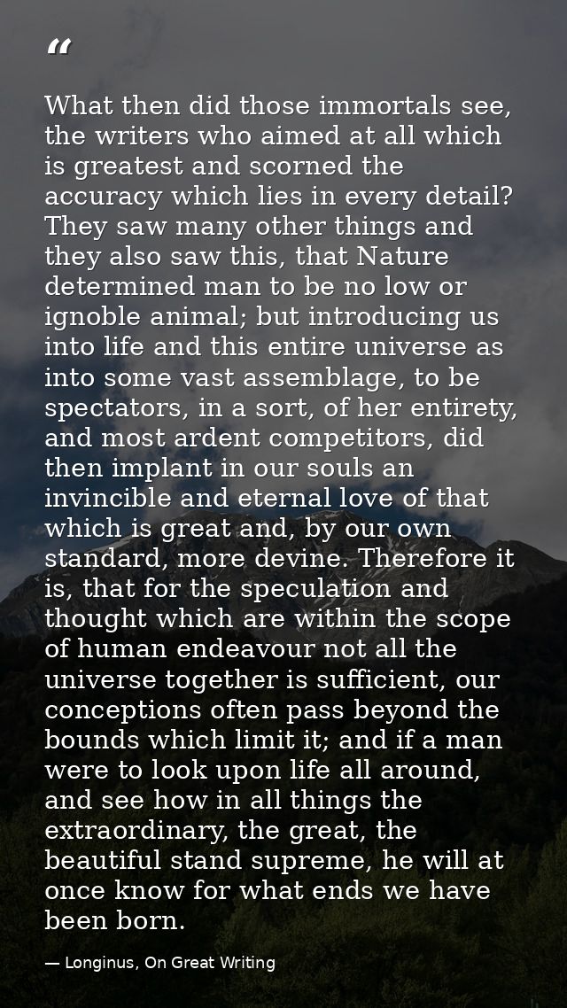 What then did those immortals see, the writers who aimed at all which is greatest and scorned the accuracy which lies in — Longinus, On Great Writing