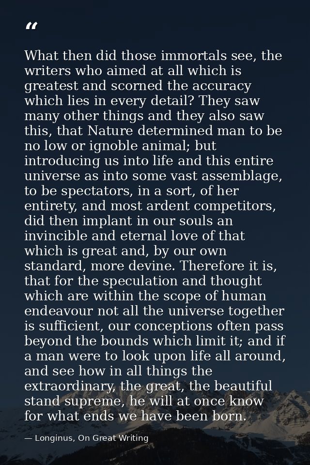 What then did those immortals see, the writers who aimed at all which is greatest and scorned the accuracy which lies in — Longinus, On Great Writing