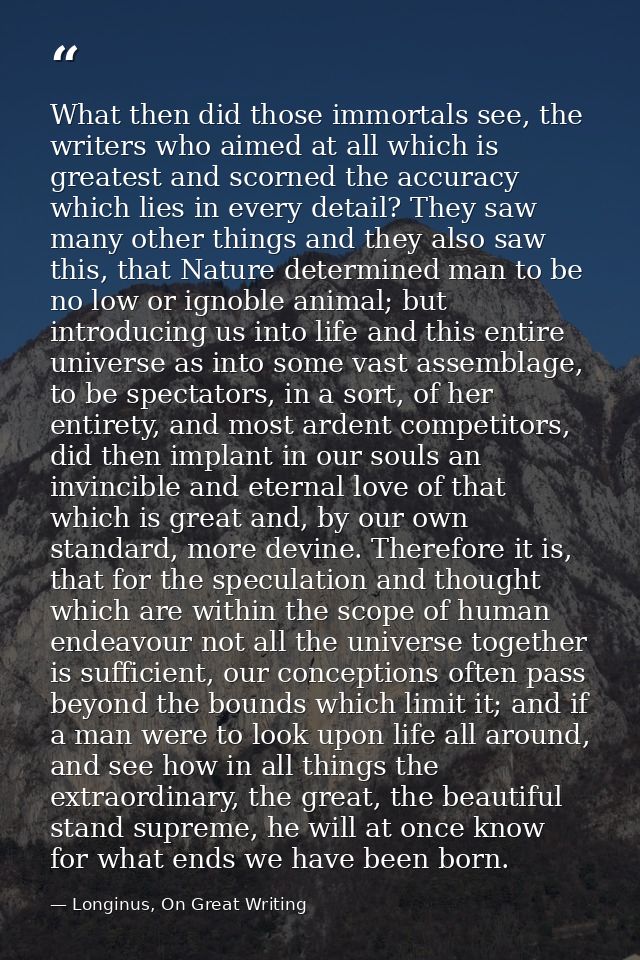 What then did those immortals see, the writers who aimed at all which is greatest and scorned the accuracy which lies in — Longinus, On Great Writing