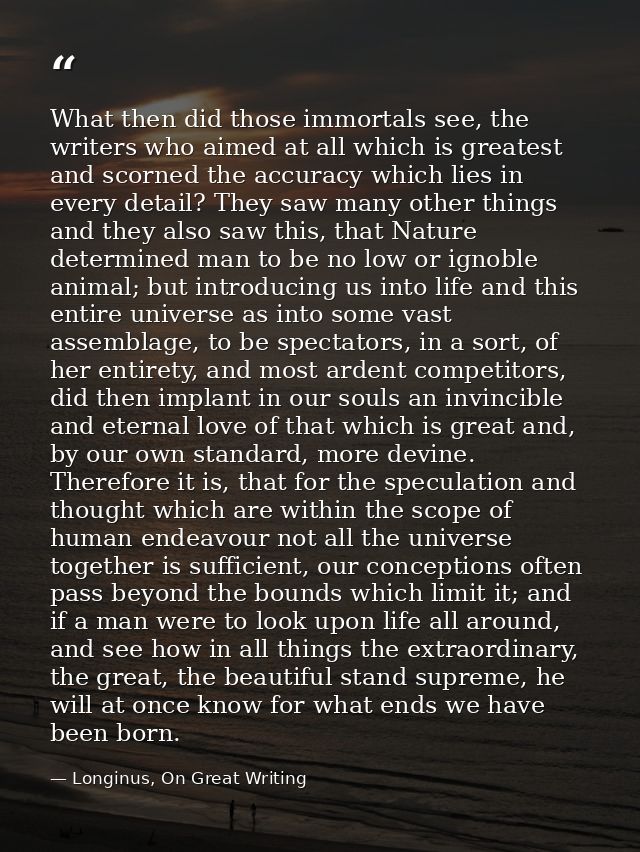 What then did those immortals see, the writers who aimed at all which is greatest and scorned the accuracy which lies in — Longinus, On Great Writing