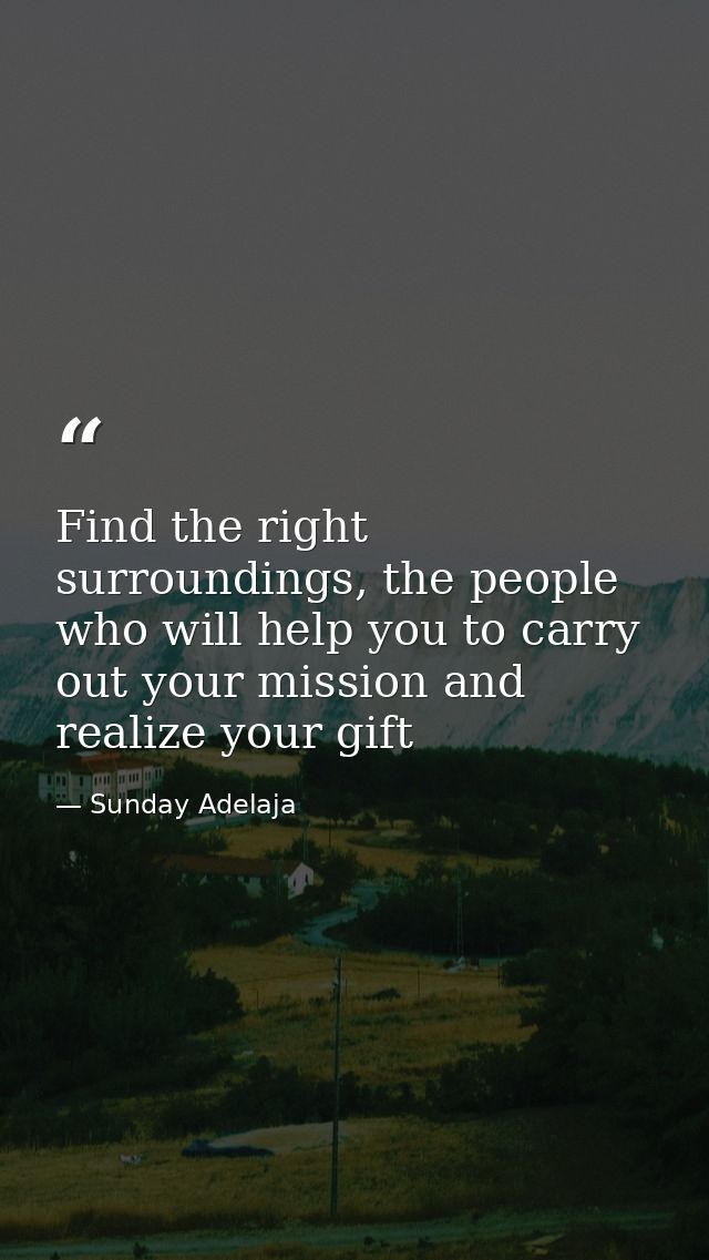 Find the right surroundings, the people who will help you to carry out your mission and realize your gift — Sunday Adelaja