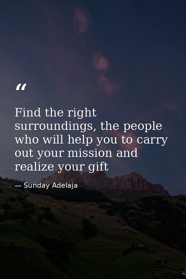 Find the right surroundings, the people who will help you to carry out your mission and realize your gift — Sunday Adelaja