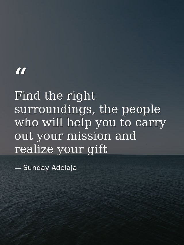 Find the right surroundings, the people who will help you to carry out your mission and realize your gift — Sunday Adelaja