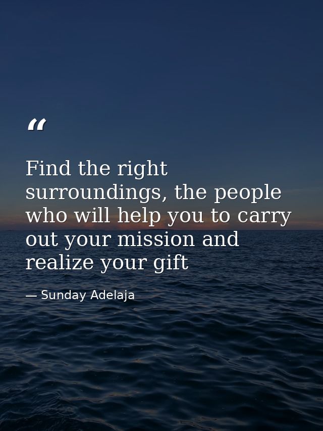 Find the right surroundings, the people who will help you to carry out your mission and realize your gift — Sunday Adelaja