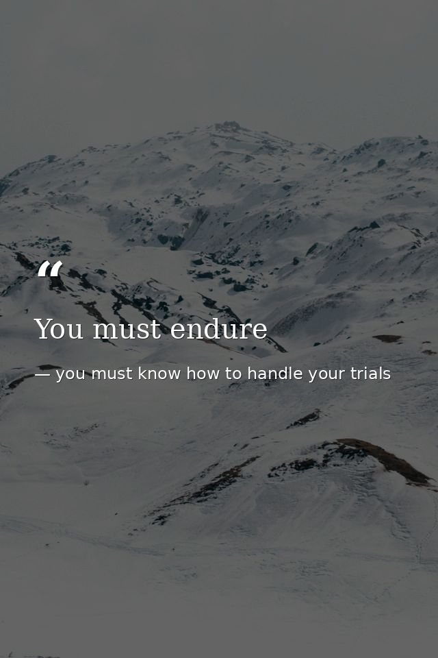 You must endure — you must know how to handle your trials