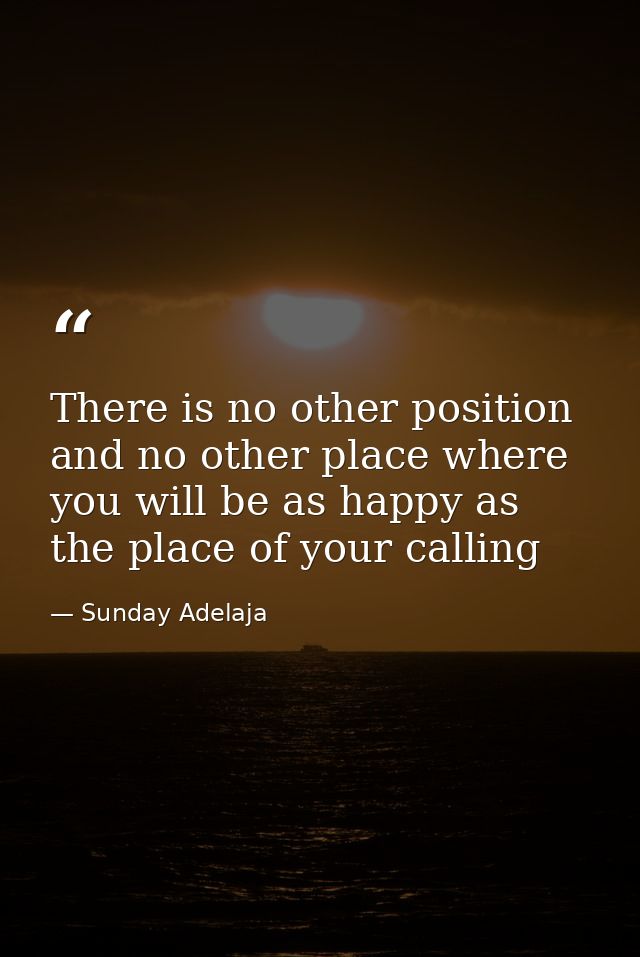 There is no other position and no other place where you will be as happy as the place of your calling — Sunday Adelaja