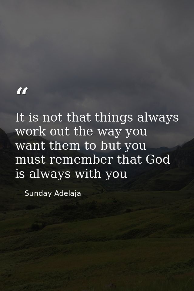 It is not that things always work out the way you want them to but you must remember that God is always with you — Sunday Adelaja