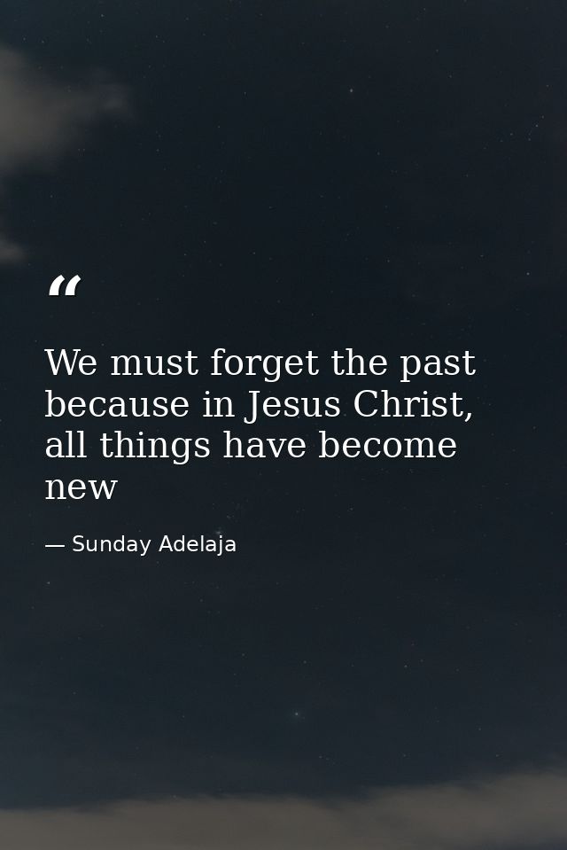 We must forget the past because in Jesus Christ, all things have become new — Sunday Adelaja