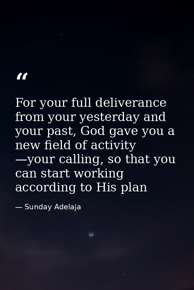 For your full deliverance from your yesterday and your past, God gave you a new field of activity —your calling, so that — Sunday Adelaja