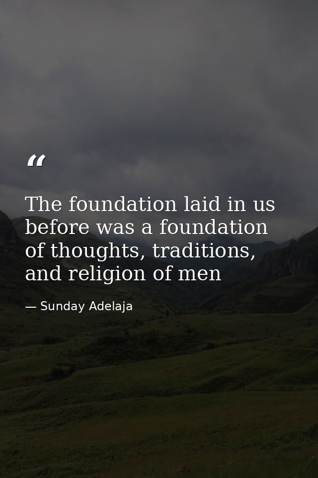 The foundation laid in us before was a foundation of thoughts, traditions, and religion of men — Sunday Adelaja