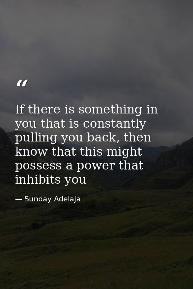 If there is something in you that is constantly pulling you back, then know that this might possess a power that inhibit — Sunday Adelaja