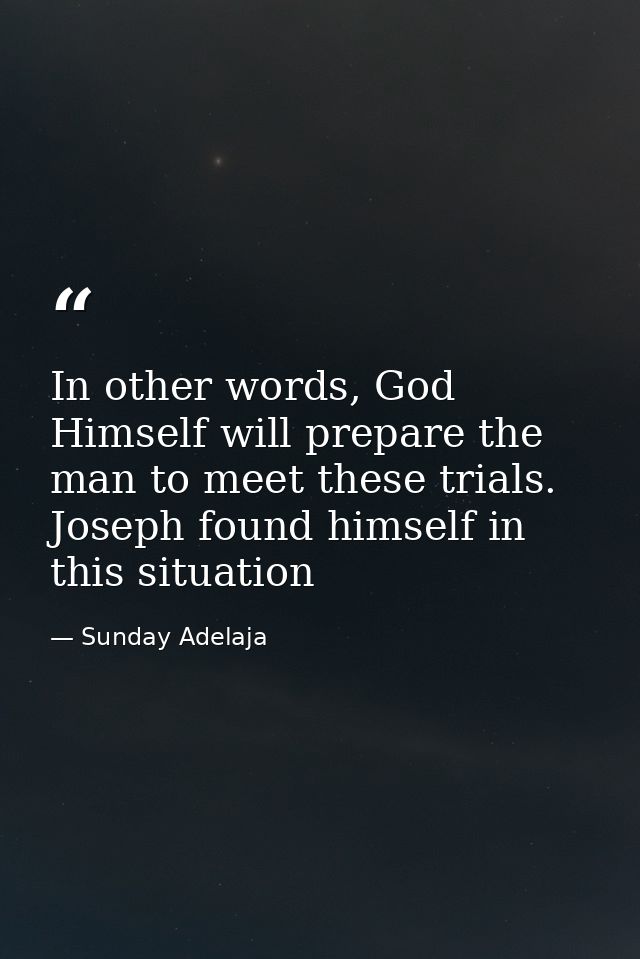 In other words, God Himself will prepare the man to meet these trials. Joseph found himself in this situation — Sunday Adelaja