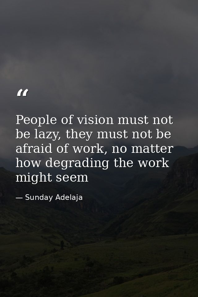 People of vision must not be lazy, they must not be afraid of work, no matter how degrading the work might seem — Sunday Adelaja