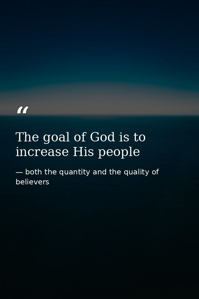 The goal of God is to increase His people — both the quantity and the quality of believers