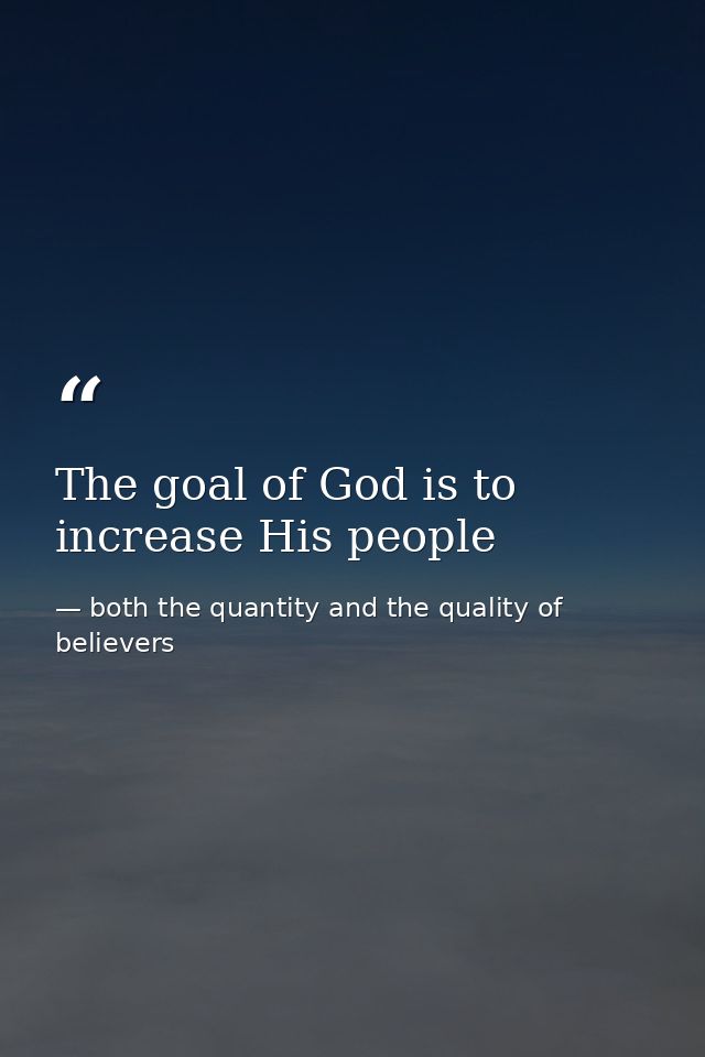 The goal of God is to increase His people — both the quantity and the quality of believers