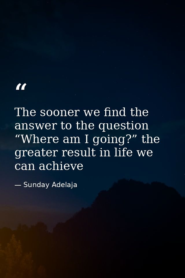The sooner we find the answer to the question “Where am I going?” the greater result in life we can achieve — Sunday Adelaja