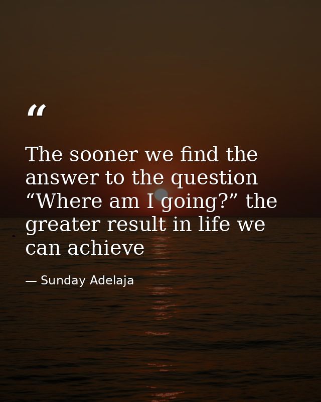 The sooner we find the answer to the question “Where am I going?” the greater result in life we can achieve — Sunday Adelaja