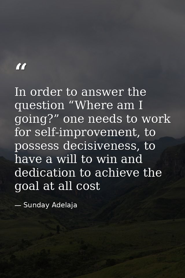 In order to answer the question “Where am I going?” one needs to work for self-improvement, to possess decisiveness, to  — Sunday Adelaja