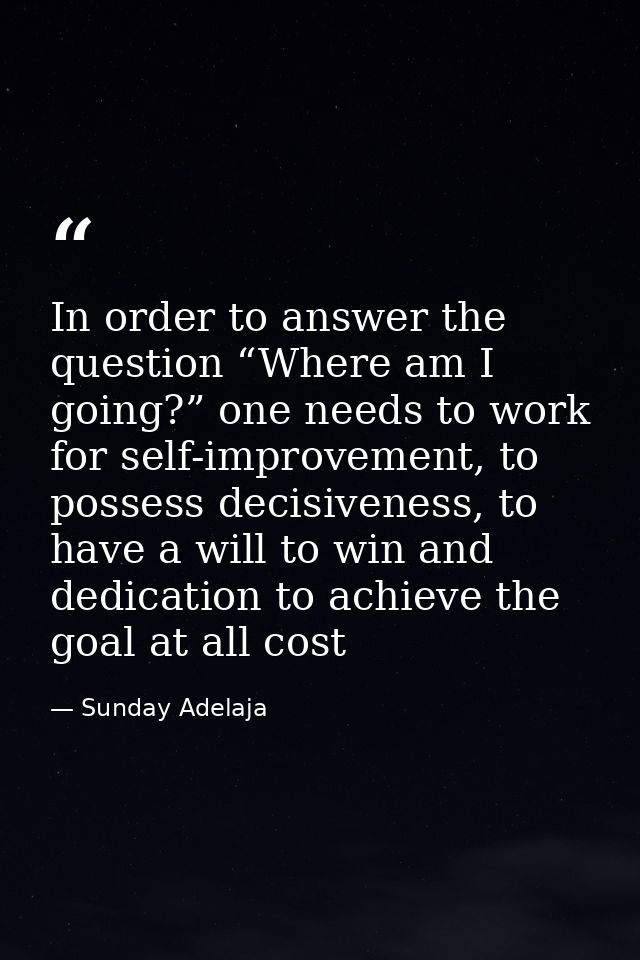 In order to answer the question “Where am I going?” one needs to work for self-improvement, to possess decisiveness, to  — Sunday Adelaja