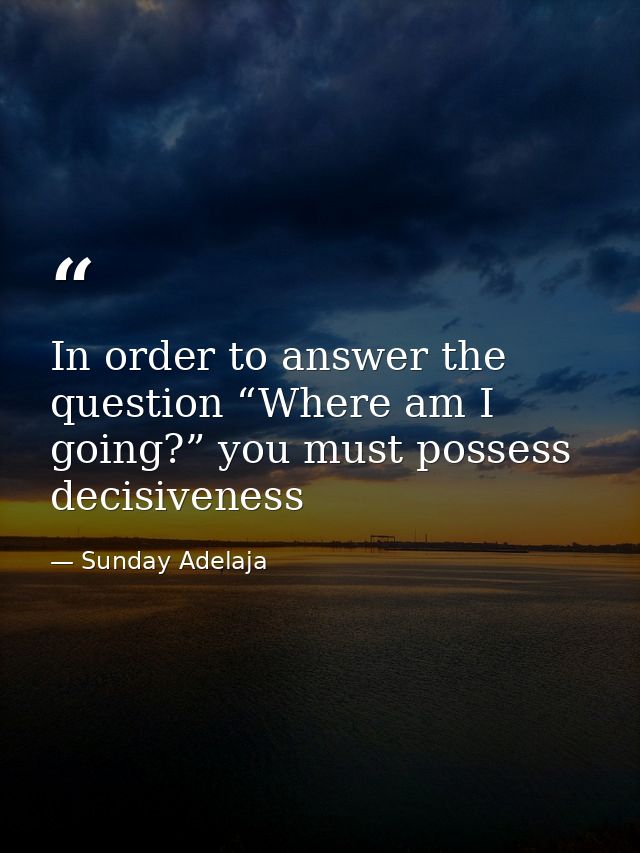 In order to answer the question “Where am I going?” you must possess decisiveness — Sunday Adelaja