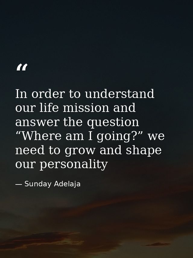In order to understand our life mission and answer the question “Where am I going?” we need to grow and shape our person — Sunday Adelaja