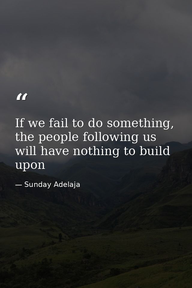 If we fail to do something, the people following us will have nothing to build upon — Sunday Adelaja