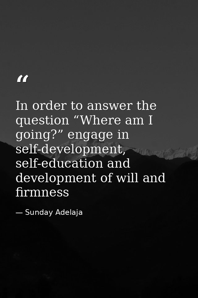 In order to answer the question “Where am I going?” engage in self-development, self-education and development of will a — Sunday Adelaja