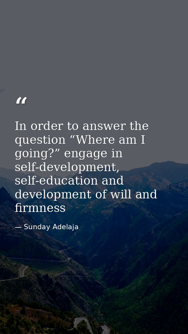 In order to answer the question “Where am I going?” engage in self-development, self-education and development of will a — Sunday Adelaja