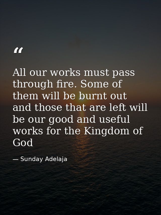 All our works must pass through fire. Some of them will be burnt out and those that are left will be our good and useful — Sunday Adelaja