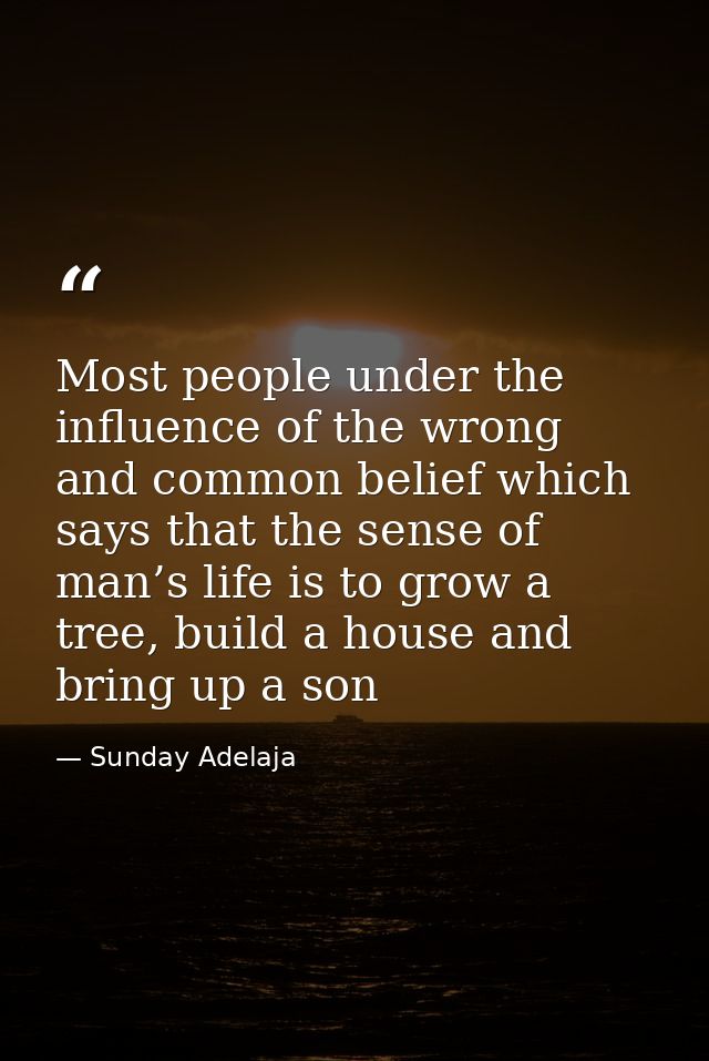 Most people under the influence of the wrong and common belief which says that the sense of man’s life is to grow a tree — Sunday Adelaja