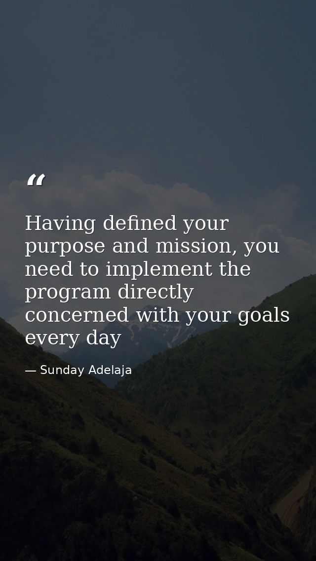 Having defined your purpose and mission, you need to implement the program directly concerned with your goals every day — Sunday Adelaja