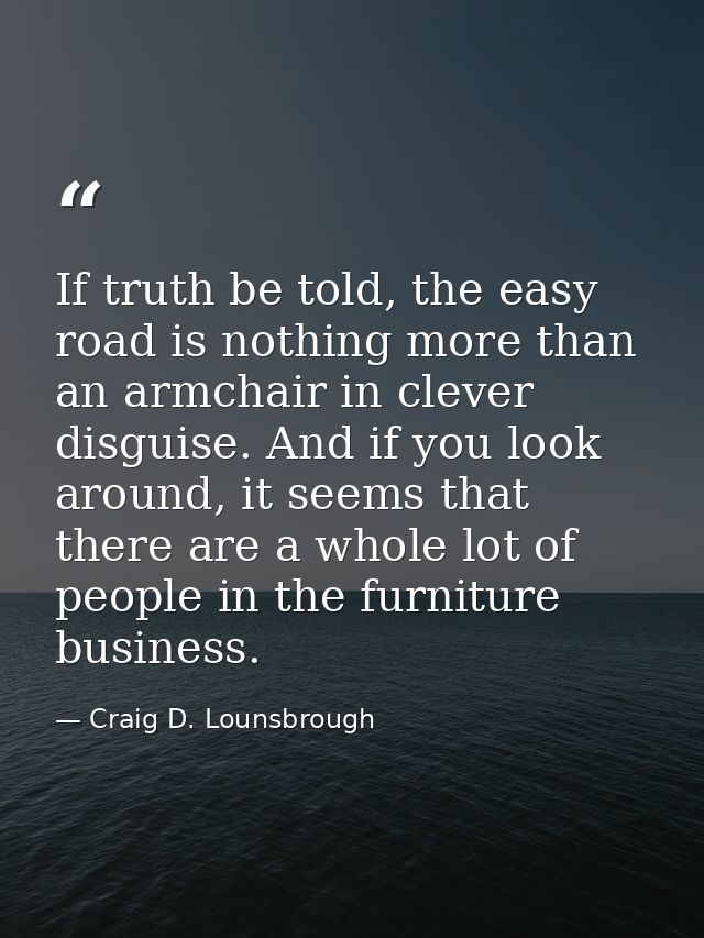 If truth be told, the easy road is nothing more than an armchair in clever disguise. And if you look around, it seems th — Craig D. Lounsbrough