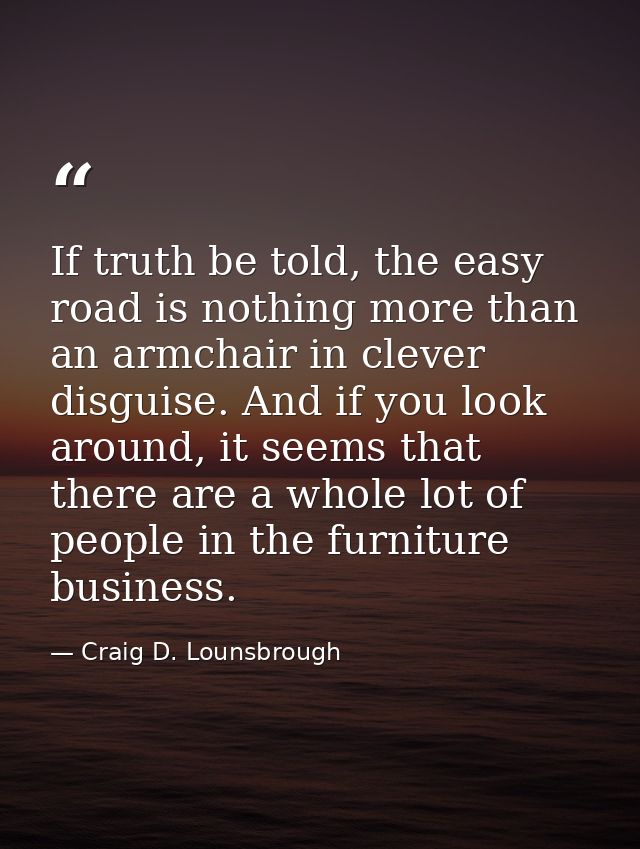 If truth be told, the easy road is nothing more than an armchair in clever disguise. And if you look around, it seems th — Craig D. Lounsbrough