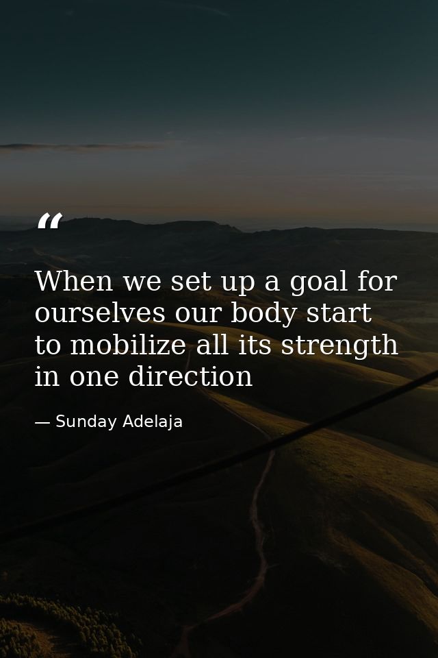 When we set up a goal for ourselves our body start to mobilize all its strength in one direction — Sunday Adelaja