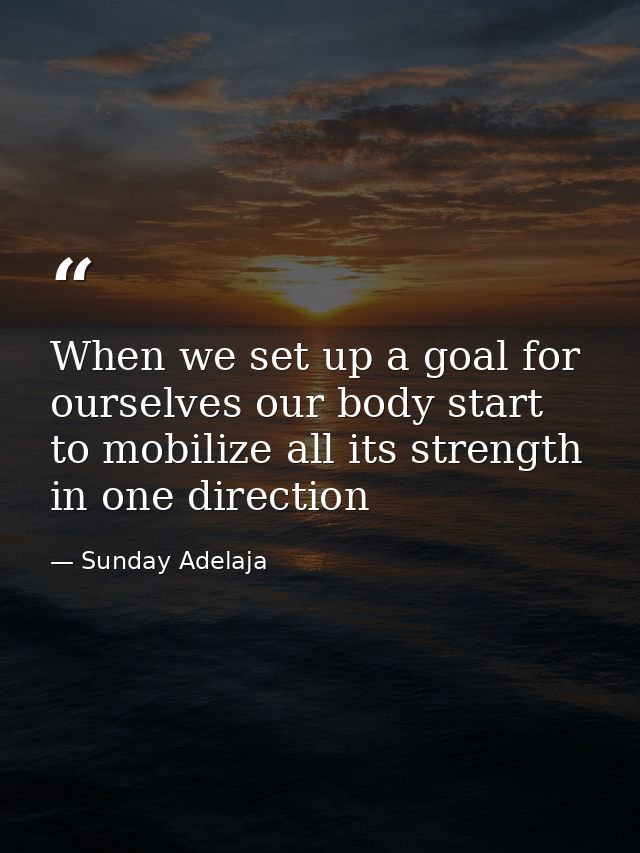 When we set up a goal for ourselves our body start to mobilize all its strength in one direction — Sunday Adelaja