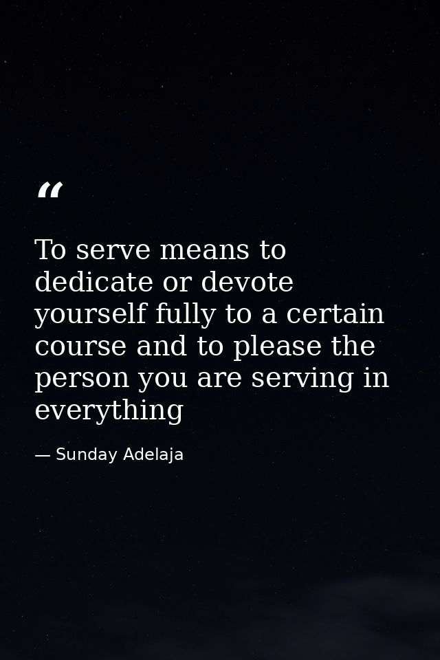 To serve means to dedicate or devote yourself fully to a certain course and to please the person you are serving in ever — Sunday Adelaja