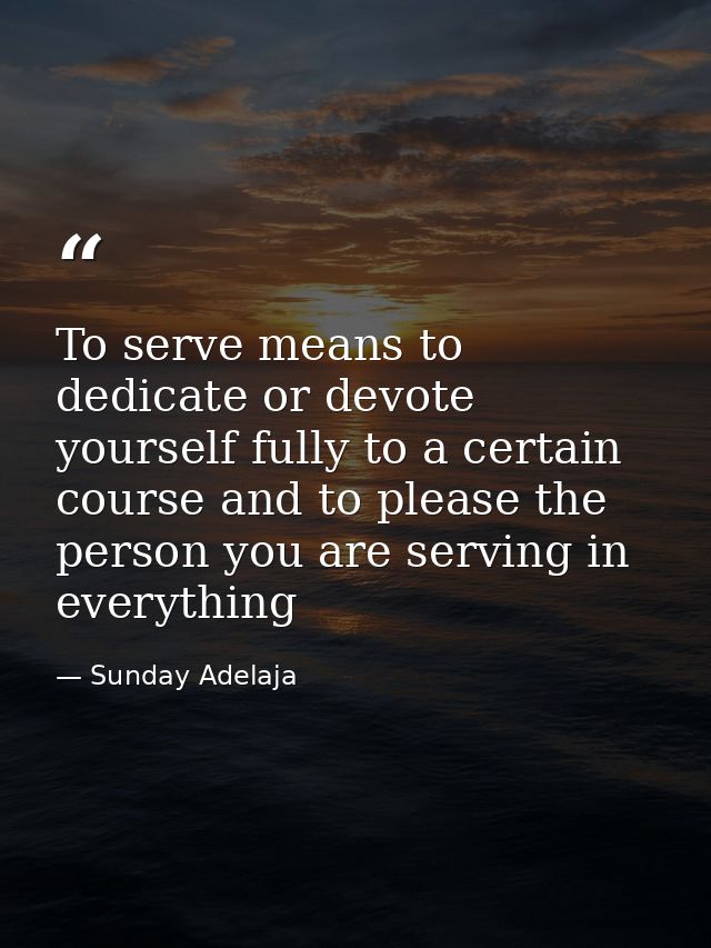 To serve means to dedicate or devote yourself fully to a certain course and to please the person you are serving in ever — Sunday Adelaja