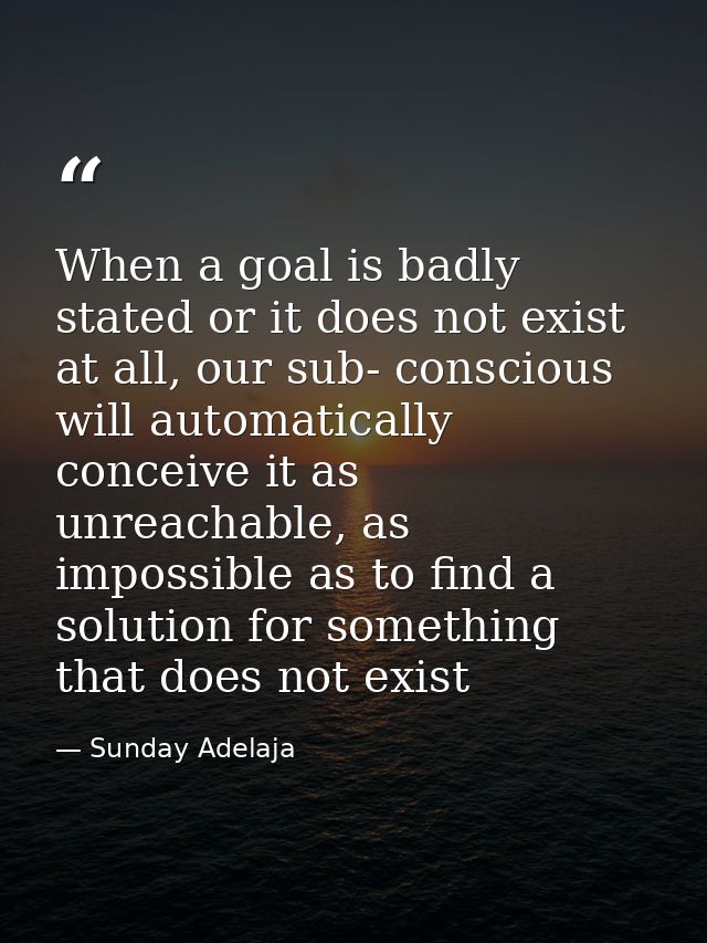 When a goal is badly stated or it does not exist at all, our sub- conscious will automatically conceive it as unreachabl — Sunday Adelaja