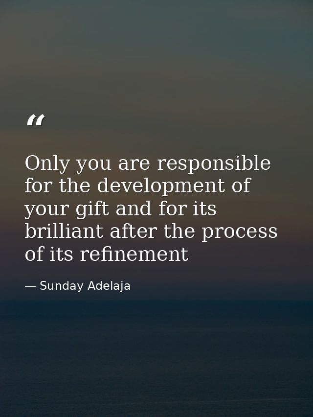 Only you are responsible for the development of your gift and for its brilliant after the process of its refinement — Sunday Adelaja