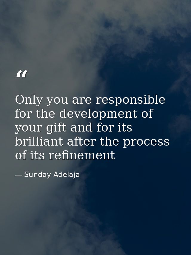 Only you are responsible for the development of your gift and for its brilliant after the process of its refinement — Sunday Adelaja