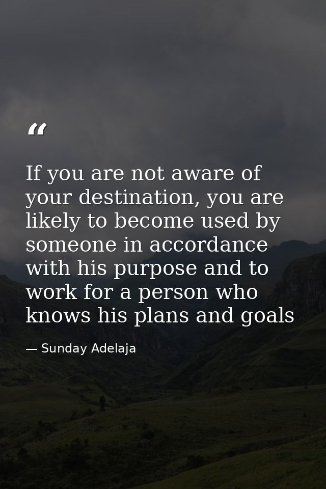 If you are not aware of your destination, you are likely to become used by someone in accordance with his purpose and to — Sunday Adelaja