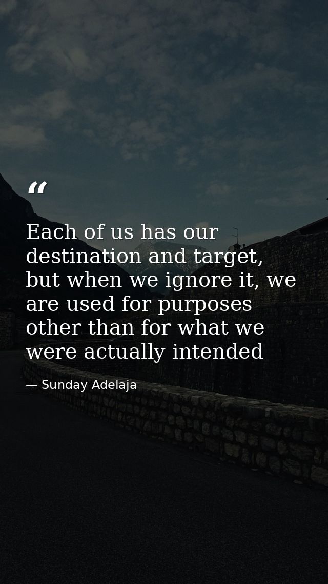 Each of us has our destination and target, but when we ignore it, we are used for purposes other than for what we were a — Sunday Adelaja
