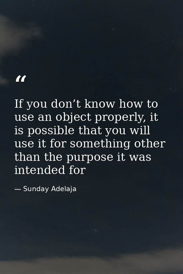 If you don’t know how to use an object properly, it is possible that you will use it for something other than the purpos — Sunday Adelaja