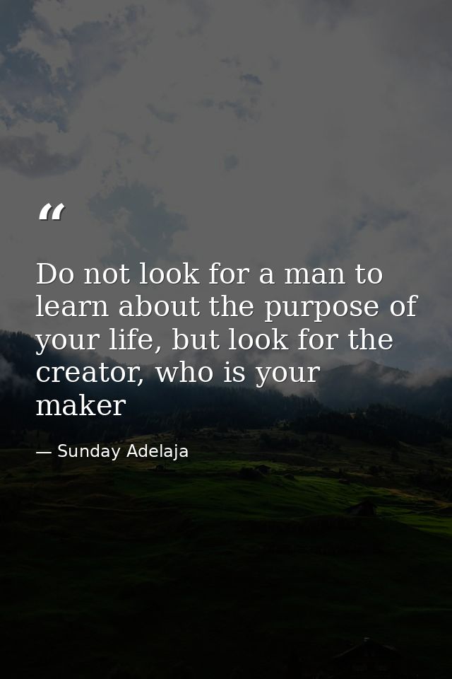 Do not look for a man to learn about the purpose of your life, but look for the creator, who is your maker — Sunday Adelaja