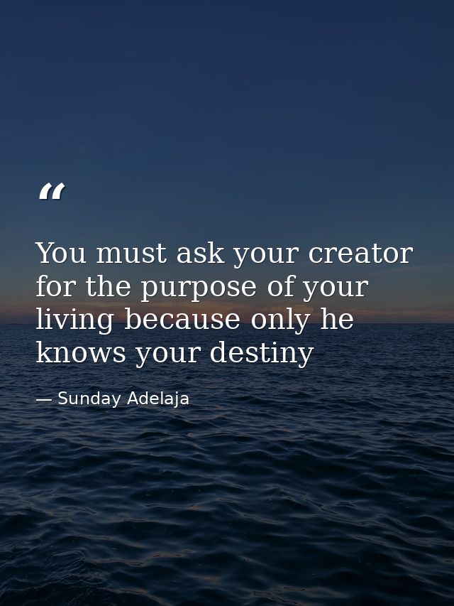 You must ask your creator for the purpose of your living because only he knows your destiny — Sunday Adelaja