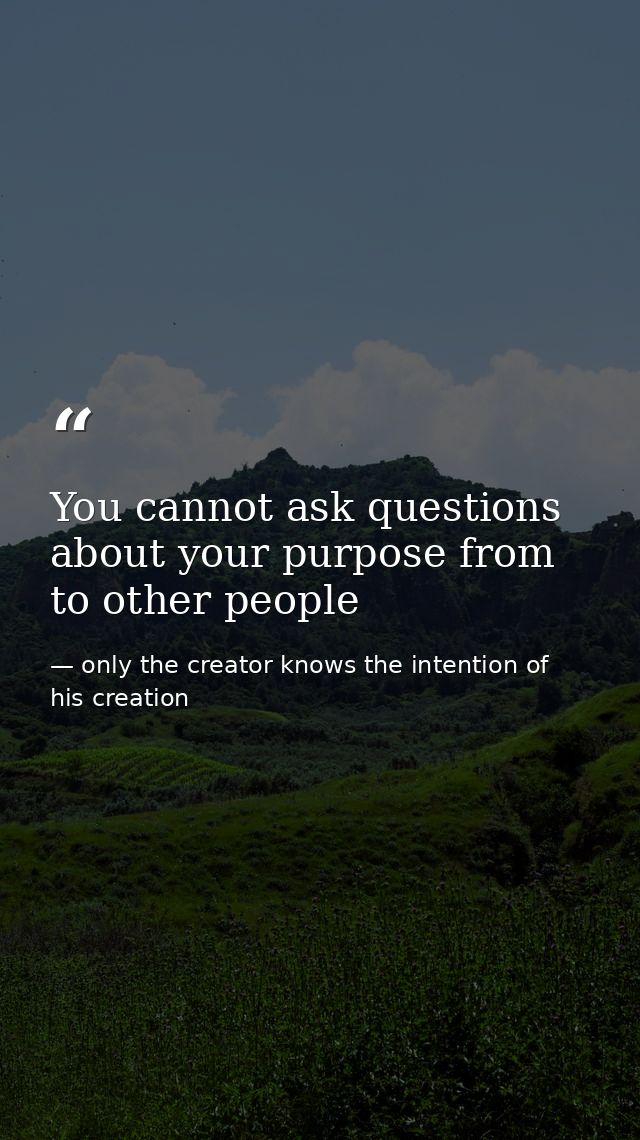 You cannot ask questions about your purpose from to other people — only the creator knows the intention of his creation