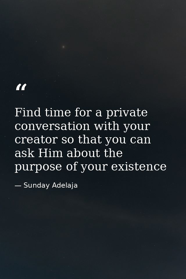 Find time for a private conversation with your creator so that you can ask Him about the purpose of your existence — Sunday Adelaja