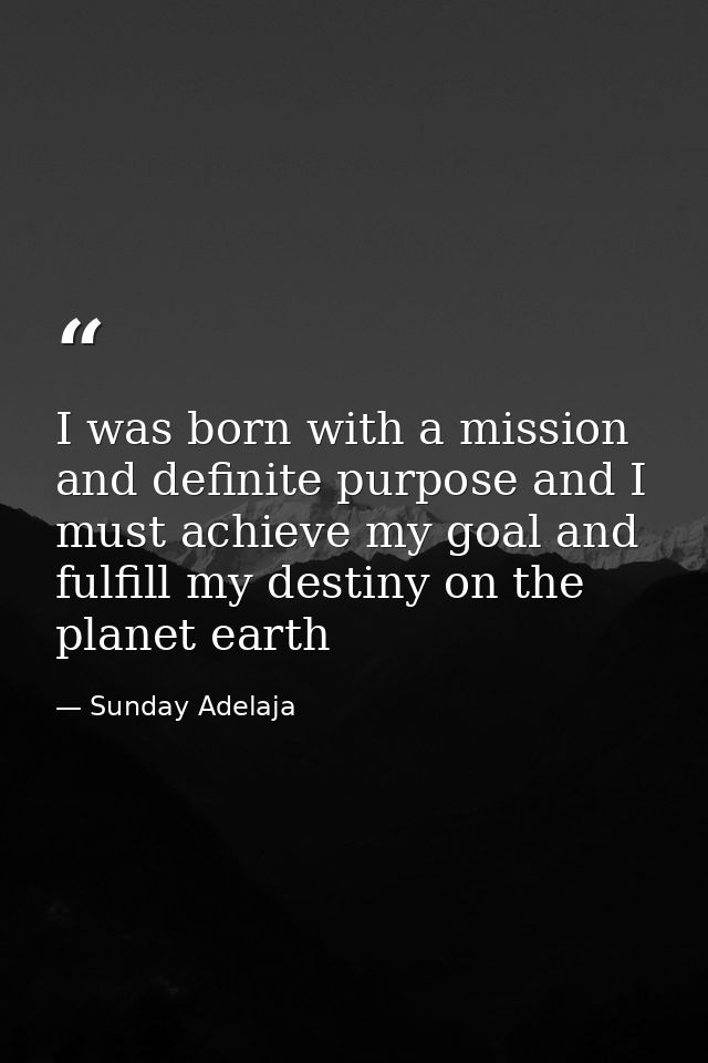 I was born with a mission and definite purpose and I must achieve my goal and fulfill my destiny on the planet earth — Sunday Adelaja